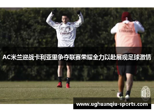 AC米兰迎战卡利亚里争夺联赛荣耀全力以赴展现足球激情