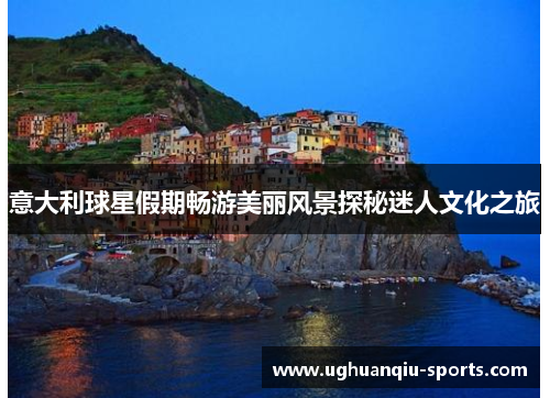意大利球星假期畅游美丽风景探秘迷人文化之旅