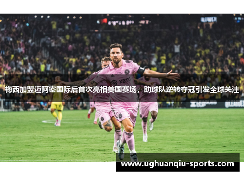 梅西加盟迈阿密国际后首次亮相美国赛场，助球队逆转夺冠引发全球关注