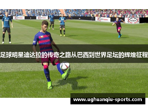 足球明星迪达拉的传奇之路从巴西到世界足坛的辉煌征程