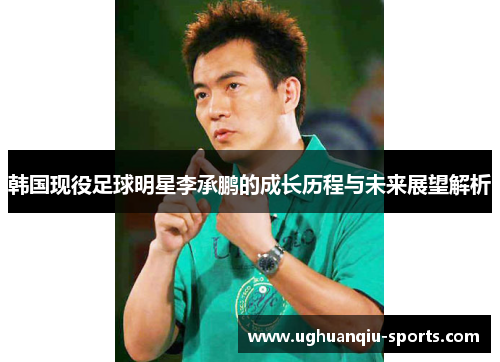 韩国现役足球明星李承鹏的成长历程与未来展望解析
