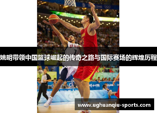 姚明带领中国篮球崛起的传奇之路与国际赛场的辉煌历程