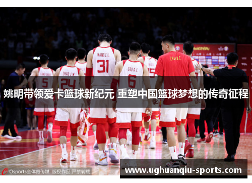 姚明带领爱卡篮球新纪元 重塑中国篮球梦想的传奇征程