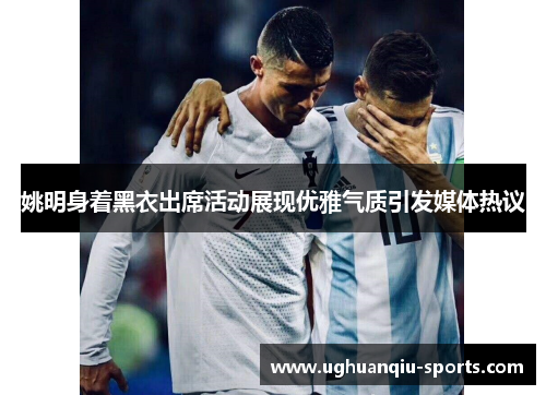 姚明身着黑衣出席活动展现优雅气质引发媒体热议