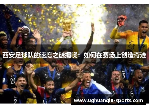 西安足球队的速度之谜揭晓：如何在赛场上创造奇迹