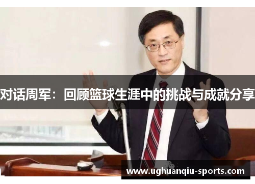 对话周军：回顾篮球生涯中的挑战与成就分享