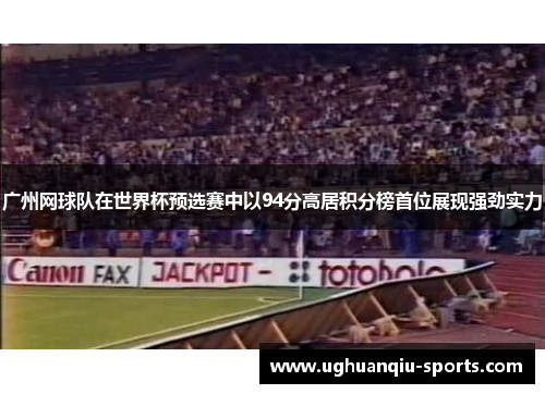 广州网球队在世界杯预选赛中以94分高居积分榜首位展现强劲实力