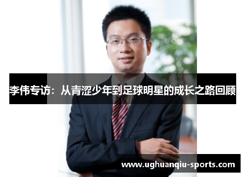 李伟专访：从青涩少年到足球明星的成长之路回顾