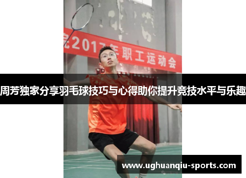 周芳独家分享羽毛球技巧与心得助你提升竞技水平与乐趣