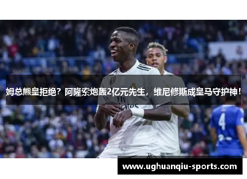 姆总熊皇拒绝？阿隆索炮轰2亿元先生，维尼修斯成皇马守护神！