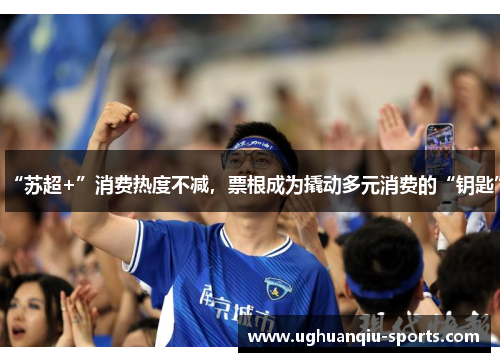“苏超+”消费热度不减，票根成为撬动多元消费的“钥匙”